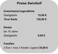 Preise SwinGolf  Erwachsene/Jugendliche Startgebühr		  15,00 € 10-er Karte                     	130,00 €  Kinder bis 16 Jahre Startgebühr		  9,00 €   Familien 2 Erw.+ max 3 Kinder/ Jugend 35,00 €
