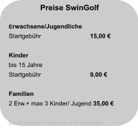 Preise SwinGolf  Erwachsene/Jugendliche Startgebühr		  15,00 €  Kinder bis 15 Jahre Startgebühr		  9,00 €   Familien 2 Erw.+ max 3 Kinder/ Jugend 35,00 €  Dauerspieler Karten auf Anfrage