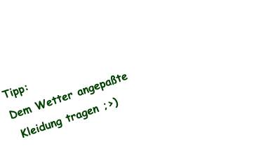 Tipp:  Dem Wetter angepaßte  Kleidung tragen ;>)